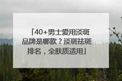 40+男士爱用淡斑品牌是哪款？淡斑祛斑排名，全肤质适用